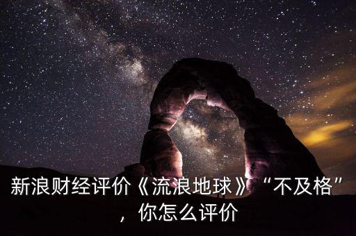 新浪財(cái)經(jīng)評價(jià)《流浪地球》“不及格”，你怎么評價(jià)