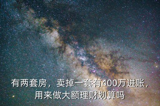 有兩套房，賣掉一套有400萬進(jìn)賬，用來做大額理財劃算嗎