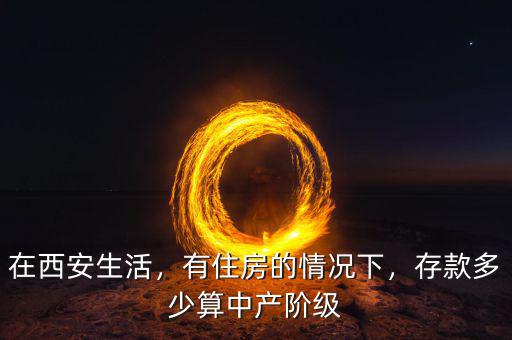 在西安生活，有住房的情況下，存款多少算中產(chǎn)階級(jí)