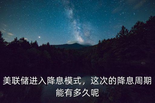 美聯(lián)儲(chǔ)進(jìn)入降息模式，這次的降息周期能有多久呢