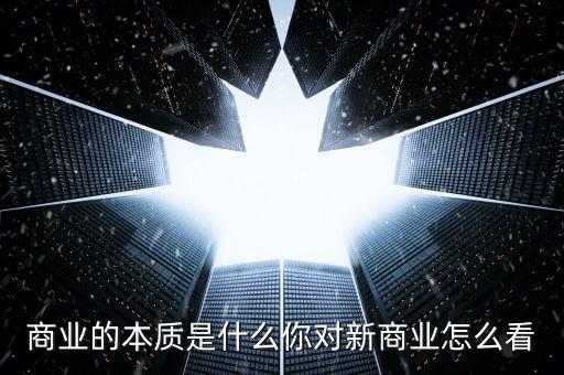 商業(yè)的本質是什么你對新商業(yè)怎么看