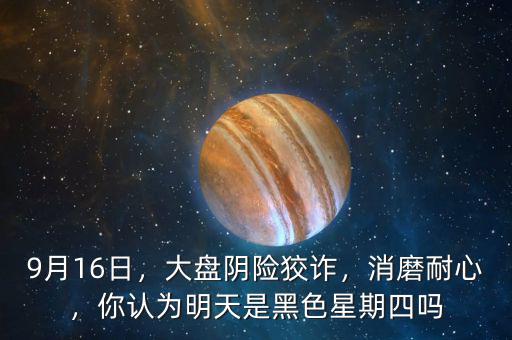 9月16日，大盤陰險狡詐，消磨耐心，你認(rèn)為明天是黑色星期四嗎