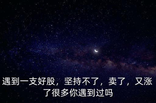 遇到一支好股，堅持不了，賣了，又漲了很多你遇到過嗎