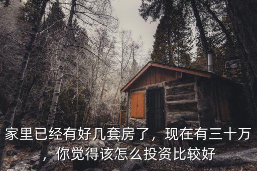 家里已經(jīng)有好幾套房了，現(xiàn)在有三十萬，你覺得該怎么投資比較好