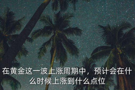 在黃金這一波上漲周期中，預(yù)計(jì)會(huì)在什么時(shí)候上漲到什么點(diǎn)位