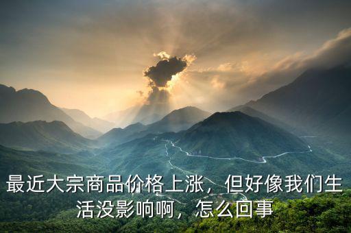 最近大宗商品價格上漲，但好像我們生活沒影響啊，怎么回事