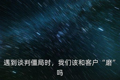 遇到談判僵局時(shí)，我們?cè)摵涂蛻簟澳ァ眴? class=