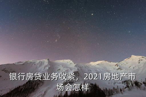 銀行房貸業(yè)務(wù)收緊，2021房地產(chǎn)市場(chǎng)會(huì)怎樣