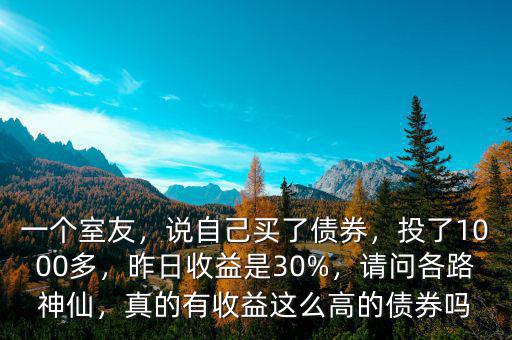 一個(gè)室友，說自己買了債券，投了1000多，昨日收益是30%，請問各路神仙，真的有收益這么高的債券嗎