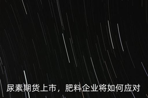 尿素期貨上市，肥料企業(yè)將如何應(yīng)對(duì)