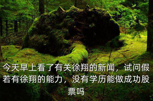 今天早上看了有關(guān)徐翔的新聞，試問(wèn)假若有徐翔的能力，沒(méi)有學(xué)歷能做成功股票嗎