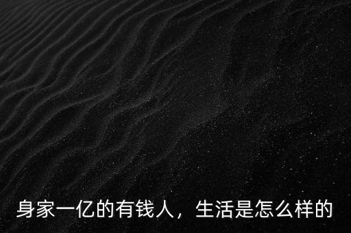身家一億的有錢(qián)人，生活是怎么樣的