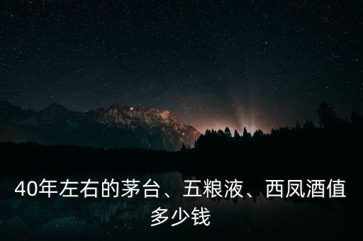 40年左右的茅臺、五糧液、西鳳酒值多少錢
