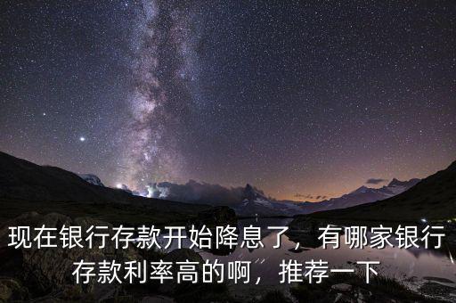 現(xiàn)在銀行存款開始降息了，有哪家銀行存款利率高的啊，推薦一下
