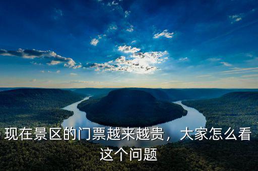 現(xiàn)在景區(qū)的門票越來越貴，大家怎么看這個問題