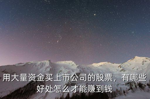 用大量資金買上市公司的股票，有哪些好處怎么才能賺到錢