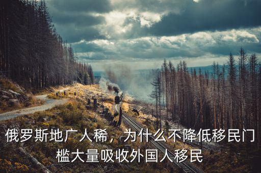 俄羅斯地廣人稀，為什么不降低移民門檻大量吸收外國(guó)人移民