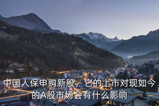 中國(guó)人保申購新股，它的上市對(duì)現(xiàn)如今的A股市場(chǎng)會(huì)有什么影響