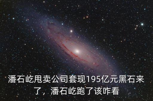 潘石屹甩賣公司套現(xiàn)195億元黑石來了，潘石屹跑了該咋看