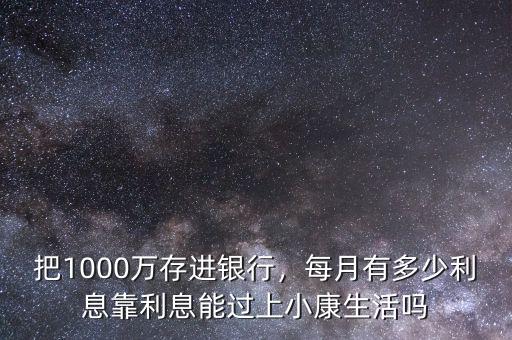 把1000萬存進銀行，每月有多少利息靠利息能過上小康生活嗎