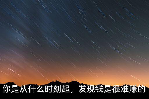 你是從什么時刻起，發(fā)現(xiàn)錢是很難賺的