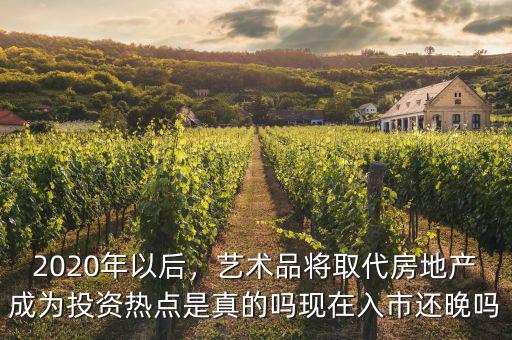 2020年以后，藝術(shù)品將取代房地產(chǎn)成為投資熱點是真的嗎現(xiàn)在入市還晚嗎