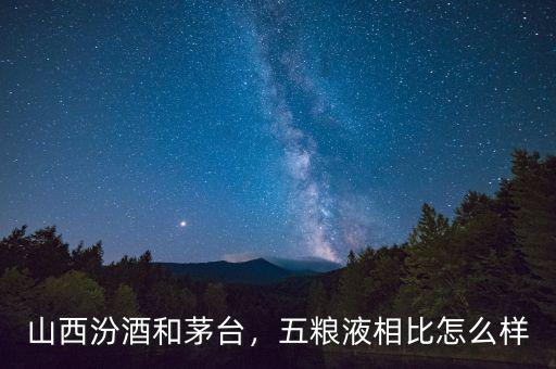山西汾酒和茅臺，五糧液相比怎么樣