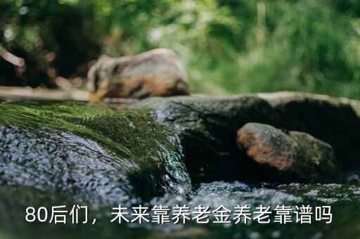 80后們，未來(lái)靠養(yǎng)老金養(yǎng)老靠譜嗎