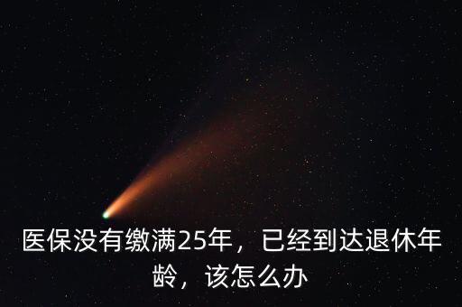 醫(yī)保沒有繳滿25年，已經(jīng)到達退休年齡，該怎么辦