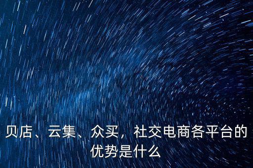 貝店、云集、眾買，社交電商各平臺的優(yōu)勢是什么