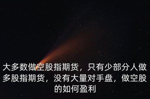 大多數(shù)做空股指期貨，只有少部分人做多股指期貨，沒有大量對手盤，做空股的如何盈利