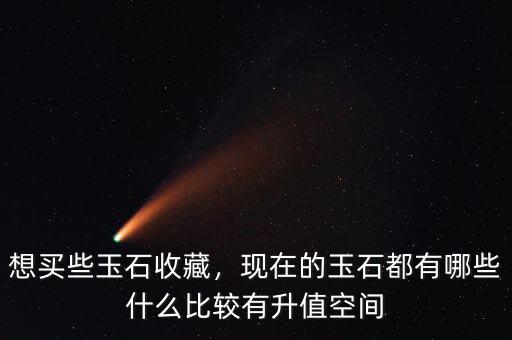 想買些玉石收藏，現(xiàn)在的玉石都有哪些什么比較有升值空間