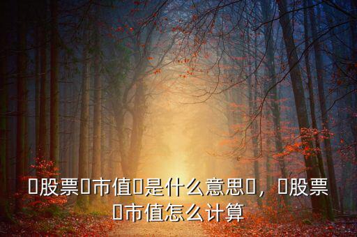 ?股票?市值?是什么意思?，?股票?市值怎么計算