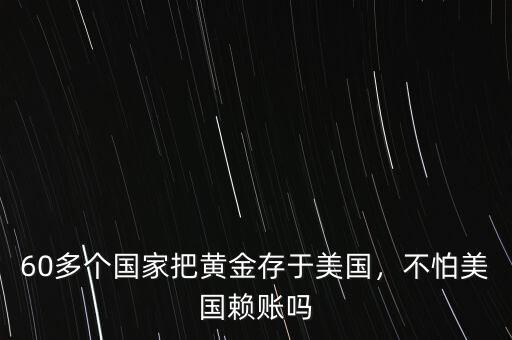 60多個國家把黃金存于美國，不怕美國賴賬嗎