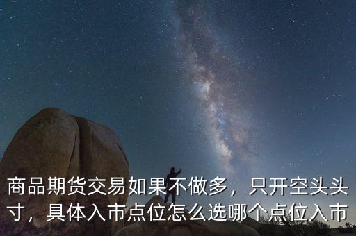 商品期貨交易如果不做多，只開空頭頭寸，具體入市點(diǎn)位怎么選哪個(gè)點(diǎn)位入市