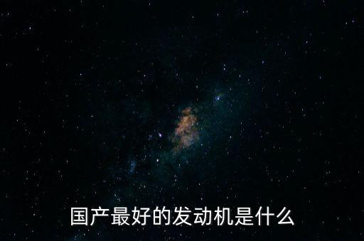 三大發(fā)動機是什么,國產最好的發(fā)動機是什么