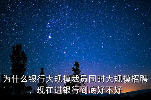 為什么銀行大規(guī)模裁員同時(shí)大規(guī)模招聘，現(xiàn)在進(jìn)銀行到底好不好