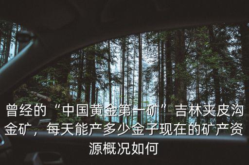 曾經(jīng)的“中國(guó)黃金第一礦”吉林夾皮溝金礦，每天能產(chǎn)多少金子現(xiàn)在的礦產(chǎn)資源概況如何