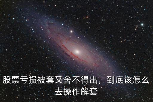股票虧損被套又舍不得出，到底該怎么去操作解套