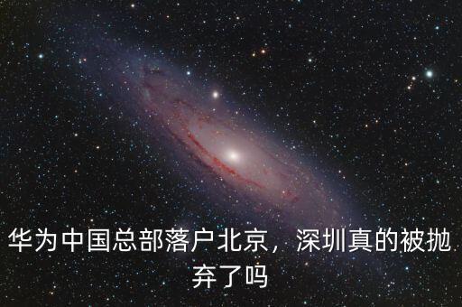 華為中國總部落戶北京，深圳真的被拋棄了嗎