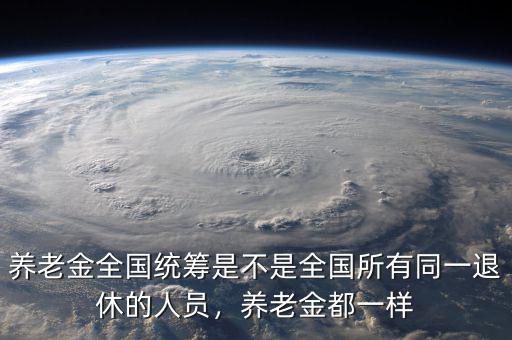 養(yǎng)老金全國統(tǒng)籌是不是全國所有同一退休的人員，養(yǎng)老金都一樣