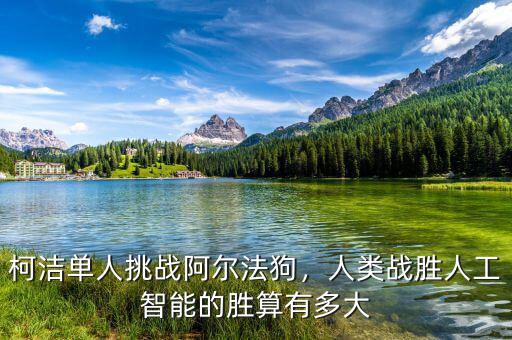 柯潔單人挑戰(zhàn)阿爾法狗，人類戰(zhàn)勝人工智能的勝算有多大