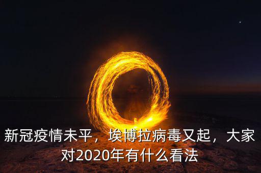 新冠疫情未平，埃博拉病毒又起，大家對2020年有什么看法