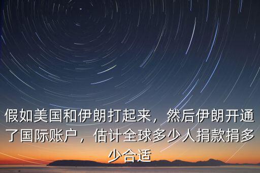 假如美國(guó)和伊朗打起來(lái)，然后伊朗開通了國(guó)際賬戶，估計(jì)全球多少人捐款捐多少合適
