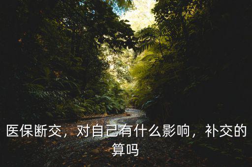 醫(yī)保斷交，對自己有什么影響，補交的算嗎