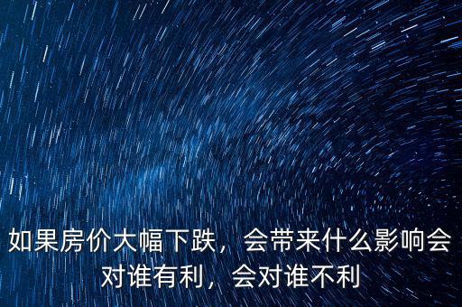 如果房?jī)r(jià)大幅下跌，會(huì)帶來(lái)什么影響會(huì)對(duì)誰(shuí)有利，會(huì)對(duì)誰(shuí)不利