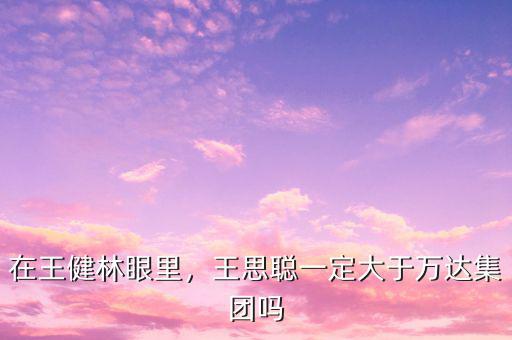 在王健林眼里，王思聰一定大于萬達集團嗎