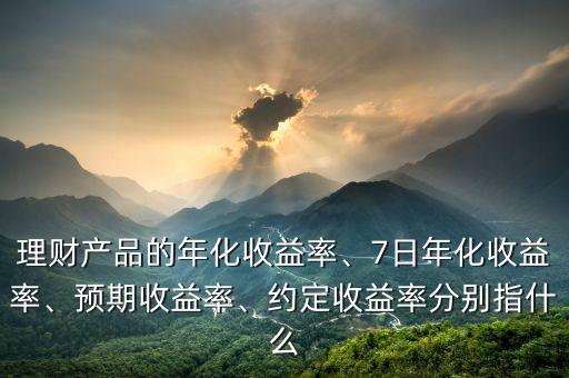理財(cái)產(chǎn)品的年化收益率、7日年化收益率、預(yù)期收益率、約定收益率分別指什么