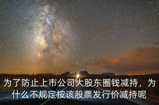 為了防止上市公司大股東圈錢減持，為什么不規(guī)定按該股票發(fā)行價(jià)減持呢