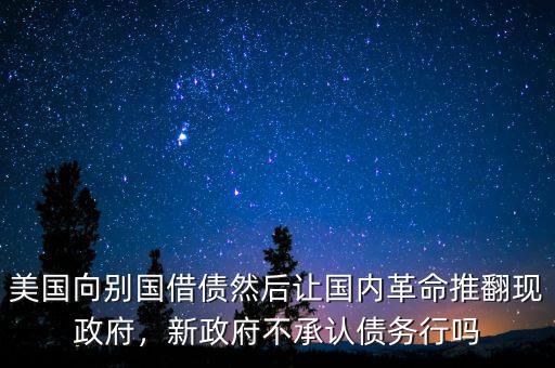 美國向別國借債然后讓國內(nèi)革命推翻現(xiàn)政府，新政府不承認(rèn)債務(wù)行嗎
